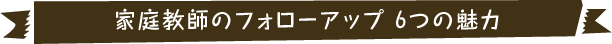 家庭教師派遣のフォローアップ  大阪 京都 滋賀 奈良 兵庫 岡山 広島 6つの魅力